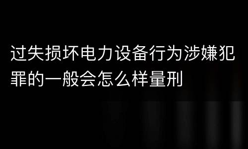 过失损坏电力设备行为涉嫌犯罪的一般会怎么样量刑