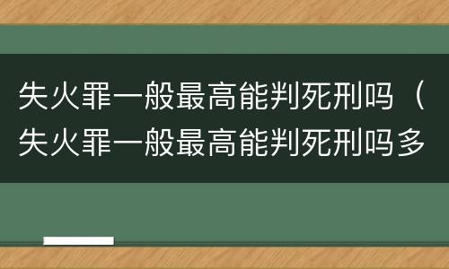 失火罪一般最高能判死刑吗（失火罪一般最高能判死刑吗多少年）