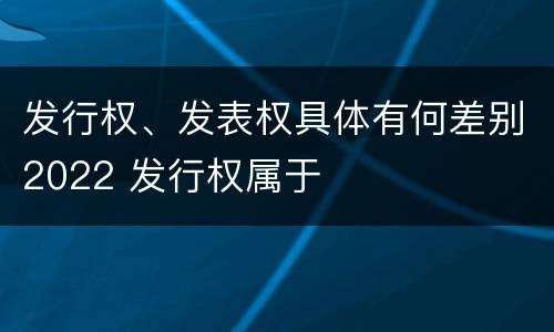 发行权、发表权具体有何差别2022 发行权属于