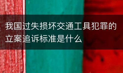 我国过失损坏交通工具犯罪的立案追诉标准是什么