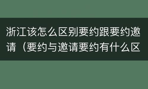 浙江该怎么区别要约跟要约邀请（要约与邀请要约有什么区别）