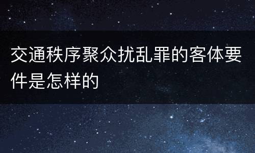 交通秩序聚众扰乱罪的客体要件是怎样的