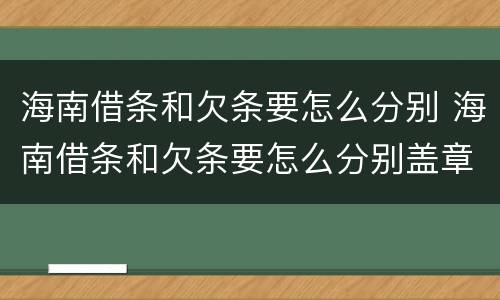 海南借条和欠条要怎么分别 海南借条和欠条要怎么分别盖章