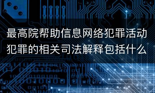 最高院帮助信息网络犯罪活动犯罪的相关司法解释包括什么内容