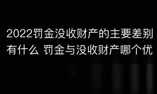 2022罚金没收财产的主要差别有什么 罚金与没收财产哪个优先