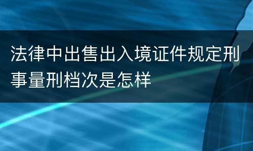 法律中出售出入境证件规定刑事量刑档次是怎样