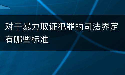 对于暴力取证犯罪的司法界定有哪些标准