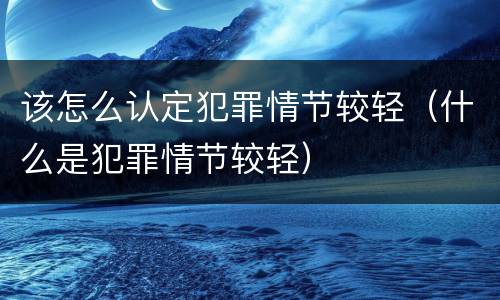 该怎么认定犯罪情节较轻（什么是犯罪情节较轻）