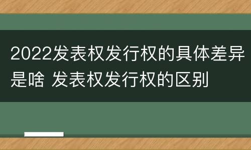 2022发表权发行权的具体差异是啥 发表权发行权的区别