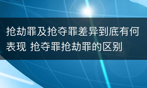 抢劫罪及抢夺罪差异到底有何表现 抢夺罪抢劫罪的区别