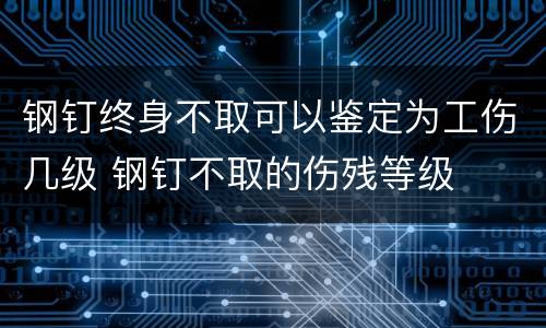 钢钉终身不取可以鉴定为工伤几级 钢钉不取的伤残等级