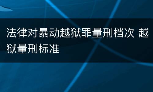 法律对暴动越狱罪量刑档次 越狱量刑标准