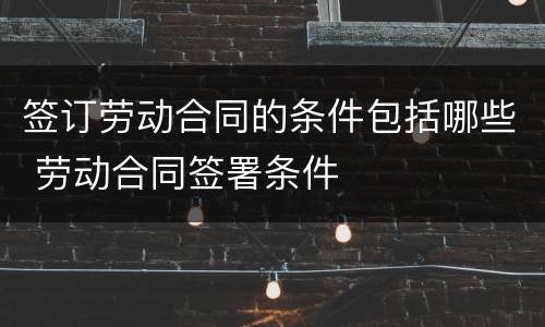 签订劳动合同的条件包括哪些 劳动合同签署条件