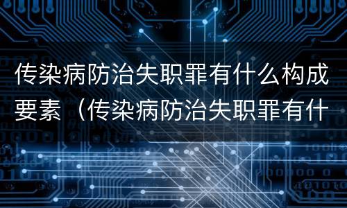 传染病防治失职罪有什么构成要素（传染病防治失职罪有什么构成要素呢）