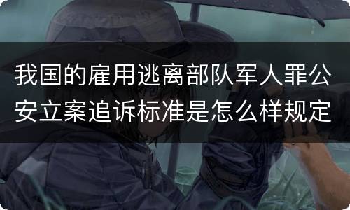 我国的雇用逃离部队军人罪公安立案追诉标准是怎么样规定