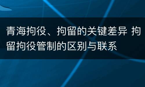 青海拘役、拘留的关键差异 拘留拘役管制的区别与联系