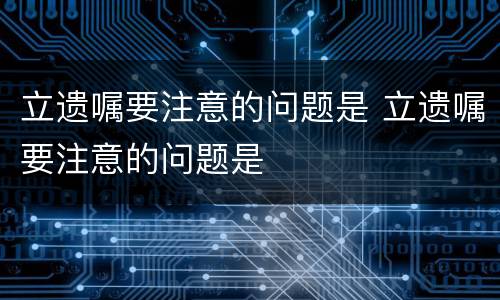 立遗嘱要注意的问题是 立遗嘱要注意的问题是