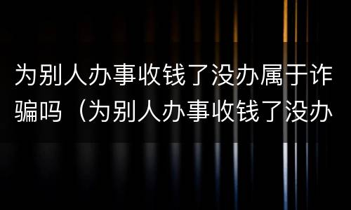 为别人办事收钱了没办属于诈骗吗（为别人办事收钱了没办属于诈骗吗知乎）