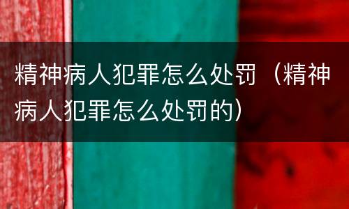 精神病人犯罪怎么处罚（精神病人犯罪怎么处罚的）