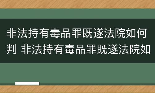 非法持有毒品罪既遂法院如何判 非法持有毒品罪既遂法院如何判决