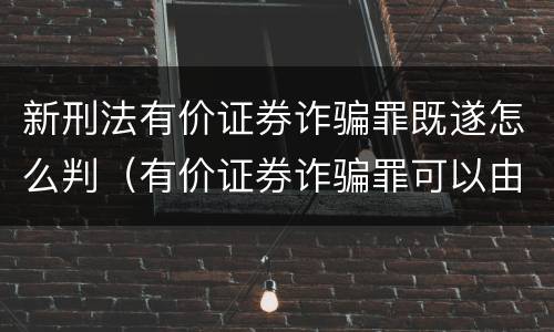 新刑法有价证券诈骗罪既遂怎么判（有价证券诈骗罪可以由单位构成吗）