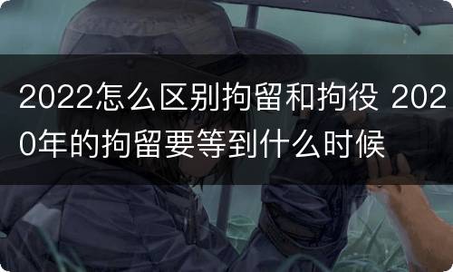 2022怎么区别拘留和拘役 2020年的拘留要等到什么时候