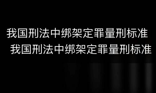 我国刑法中绑架定罪量刑标准 我国刑法中绑架定罪量刑标准是