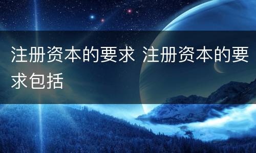 注册资本的要求 注册资本的要求包括