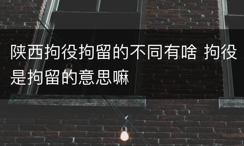 陕西拘役拘留的不同有啥 拘役是拘留的意思嘛