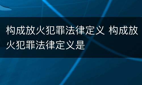 构成放火犯罪法律定义 构成放火犯罪法律定义是
