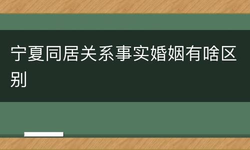 宁夏同居关系事实婚姻有啥区别