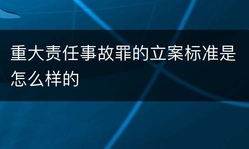 重大责任事故罪的立案标准是怎么样的