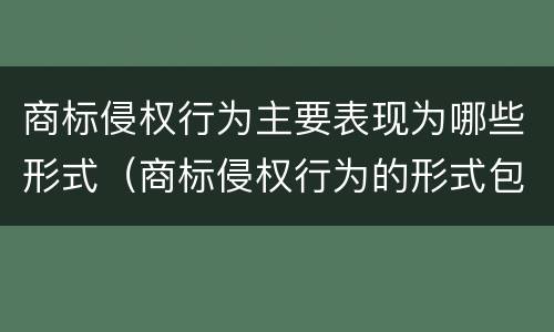 商标侵权行为主要表现为哪些形式（商标侵权行为的形式包括）