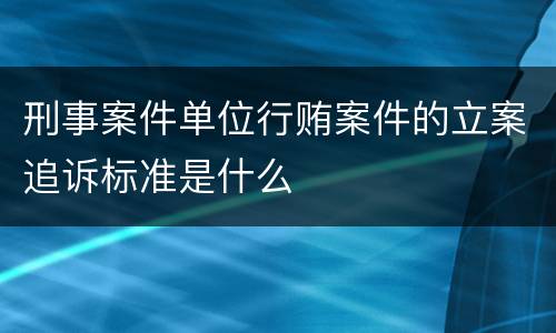 刑事案件单位行贿案件的立案追诉标准是什么