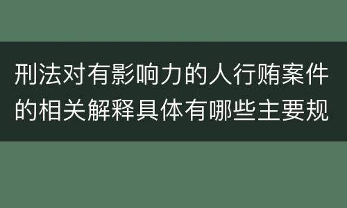 刑法对有影响力的人行贿案件的相关解释具体有哪些主要规定