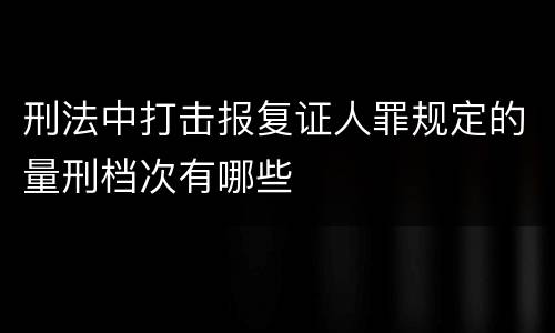 刑法中打击报复证人罪规定的量刑档次有哪些