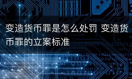变造货币罪是怎么处罚 变造货币罪的立案标准