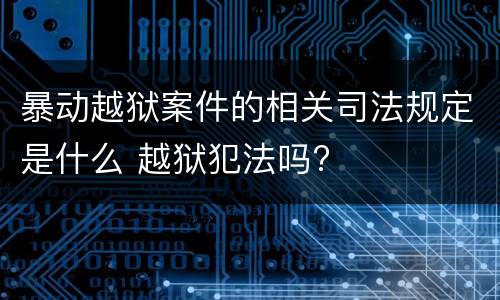 暴动越狱案件的相关司法规定是什么 越狱犯法吗?