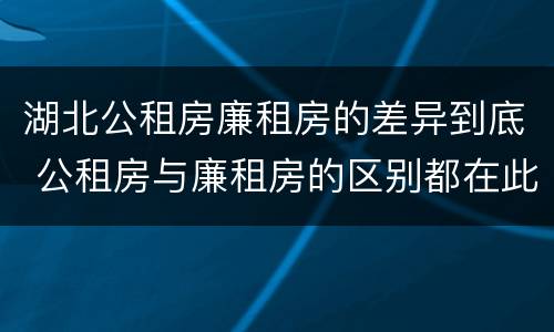 湖北公租房廉租房的差异到底 公租房与廉租房的区别都在此,别再搞错了!