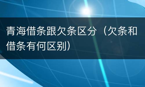 青海借条跟欠条区分（欠条和借条有何区别）