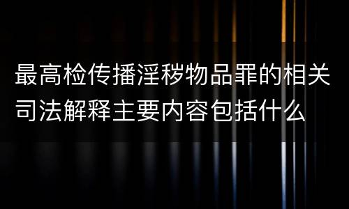 最高检传播淫秽物品罪的相关司法解释主要内容包括什么