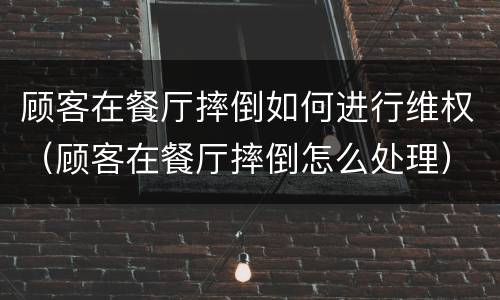 顾客在餐厅摔倒如何进行维权（顾客在餐厅摔倒怎么处理）