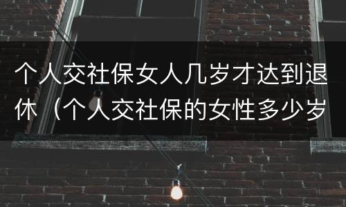 个人交社保女人几岁才达到退休（个人交社保的女性多少岁可以退休）