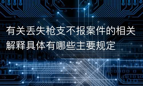 有关丢失枪支不报案件的相关解释具体有哪些主要规定