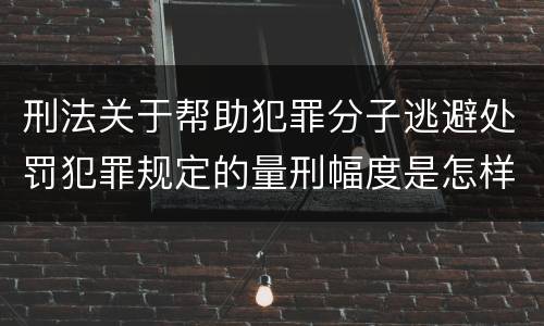 刑法关于帮助犯罪分子逃避处罚犯罪规定的量刑幅度是怎样的