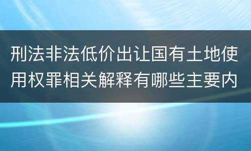 刑法非法低价出让国有土地使用权罪相关解释有哪些主要内容