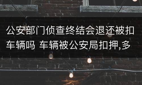 公安部门侦查终结会退还被扣车辆吗 车辆被公安局扣押,多长时间归还