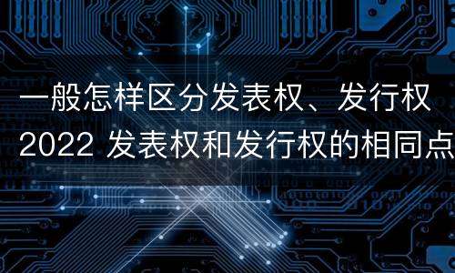 一般怎样区分发表权、发行权2022 发表权和发行权的相同点