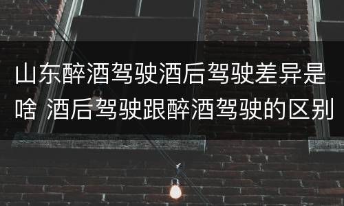 山东醉酒驾驶酒后驾驶差异是啥 酒后驾驶跟醉酒驾驶的区别