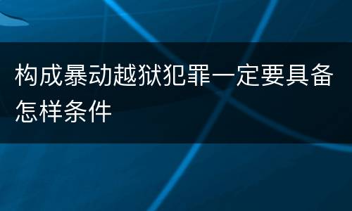 构成暴动越狱犯罪一定要具备怎样条件